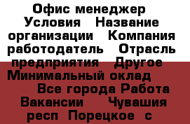 Офис-менеджер. Условия › Название организации ­ Компания-работодатель › Отрасль предприятия ­ Другое › Минимальный оклад ­ 18 000 - Все города Работа » Вакансии   . Чувашия респ.,Порецкое. с.